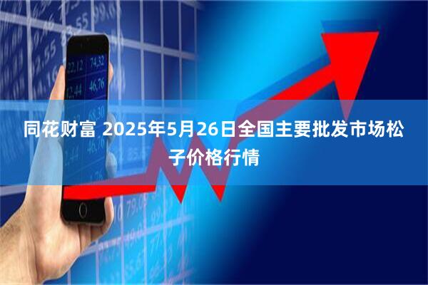 同花财富 2025年5月26日全国主要批发市场松子价格行情