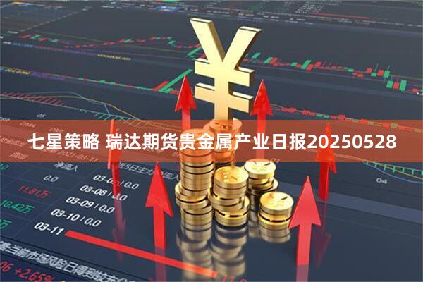 七星策略 瑞达期货贵金属产业日报20250528