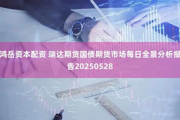 鸿岳资本配资 瑞达期货国债期货市场每日全景分析报告20250528
