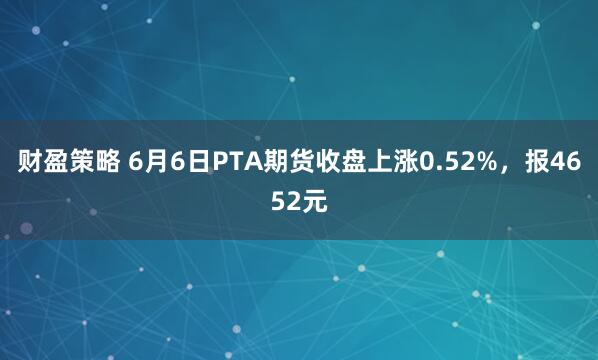 财盈策略 6月6日PTA期货收盘上涨0.52%，报4652元