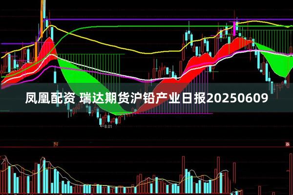 凤凰配资 瑞达期货沪铅产业日报20250609