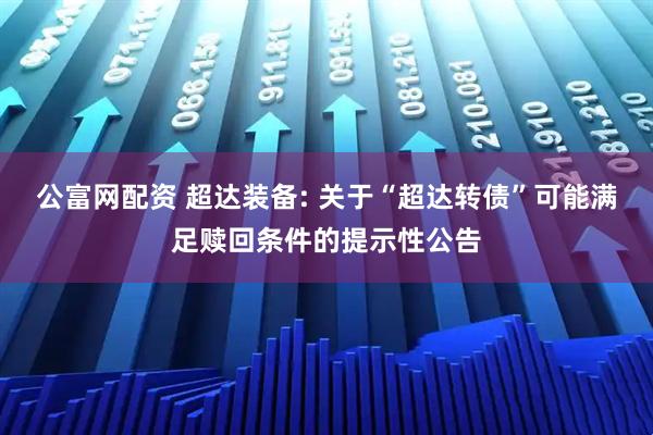 公富网配资 超达装备: 关于“超达转债”可能满足赎回条件的提示性公告