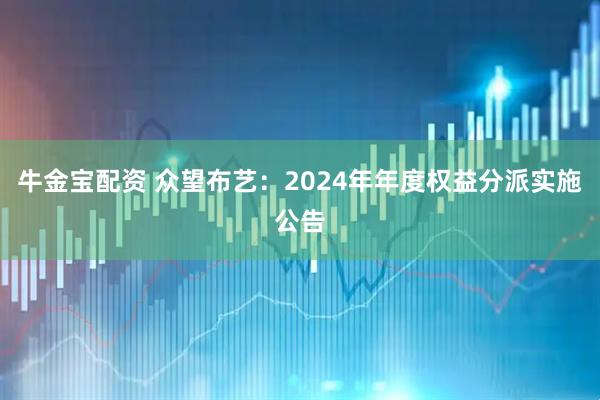 牛金宝配资 众望布艺：2024年年度权益分派实施公告