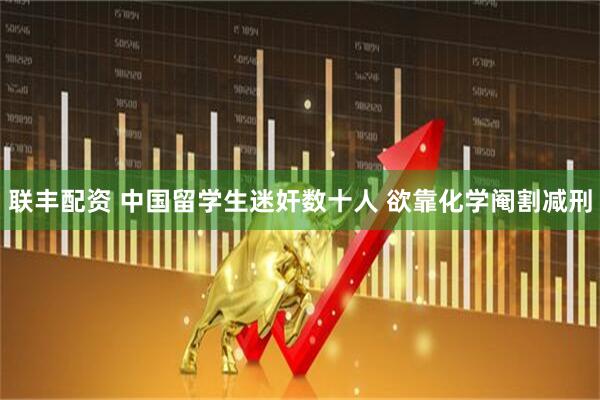 联丰配资 中国留学生迷奸数十人 欲靠化学阉割减刑