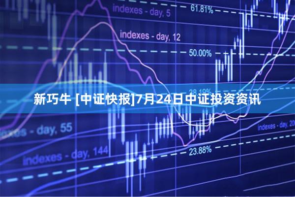 新巧牛 [中证快报]7月24日中证投资资讯