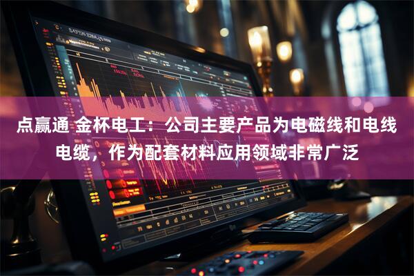 点赢通 金杯电工：公司主要产品为电磁线和电线电缆，作为配套材料应用领域非常广泛