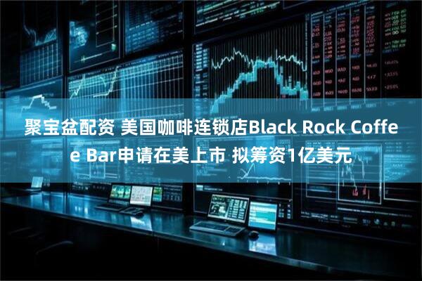 聚宝盆配资 美国咖啡连锁店Black Rock Coffee Bar申请在美上市 拟筹资1亿美元