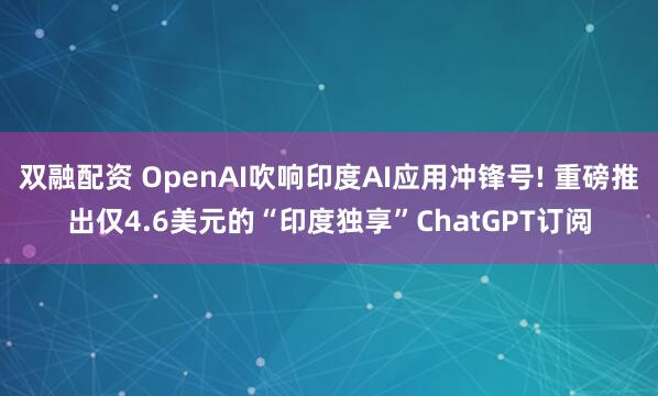 双融配资 OpenAI吹响印度AI应用冲锋号! 重磅推出仅4.6美元的“印度独享”ChatGPT订阅