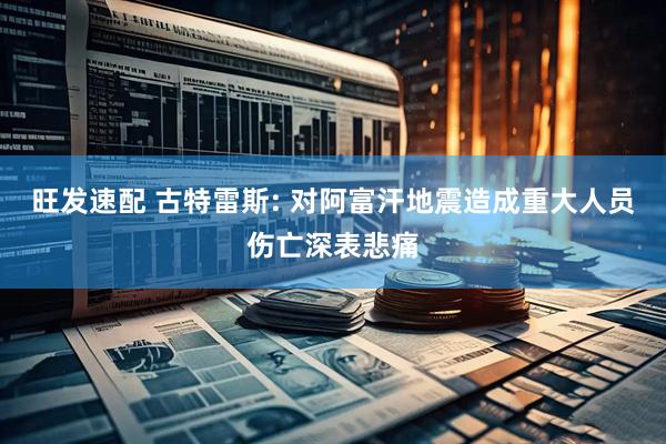 旺发速配 古特雷斯: 对阿富汗地震造成重大人员伤亡深表悲痛