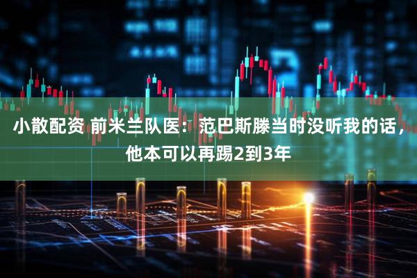 小散配资 前米兰队医：范巴斯滕当时没听我的话，他本可以再踢2到3年