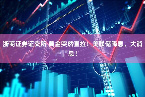 浙商证券证交所 黄金突然直拉！美联储降息，大消息！