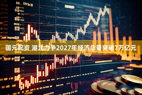 国元配资 湖北力争2027年经济总量突破7万亿元