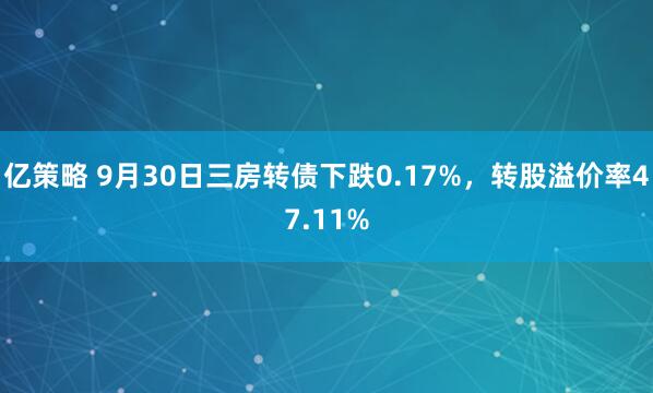 亿策略 9月30日三房转债下跌0.17%，转股溢价率47.11%