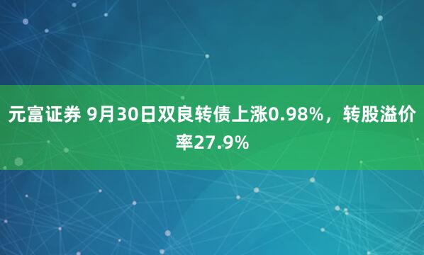 元富证券 9月30日双良转债上涨0.98%，转股溢价率27.9%