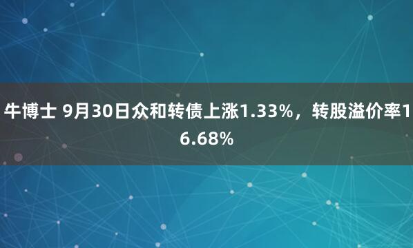 牛博士 9月30日众和转债上涨1.33%，转股溢价率16.68%