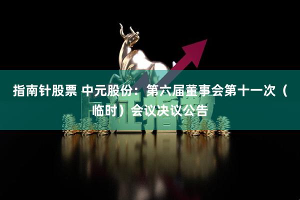 指南针股票 中元股份：第六届董事会第十一次（临时）会议决议公告