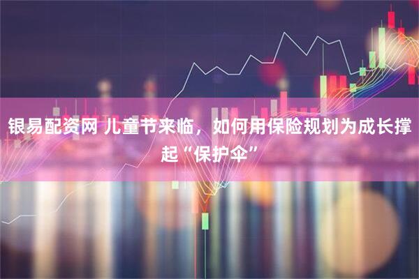 银易配资网 儿童节来临，如何用保险规划为成长撑起“保护伞”