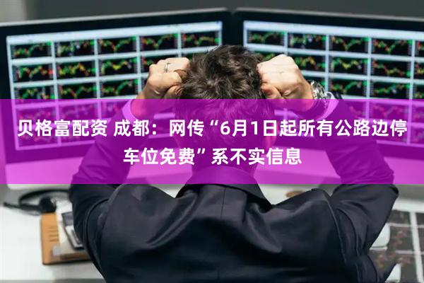 贝格富配资 成都：网传“6月1日起所有公路边停车位免费”系不实信息