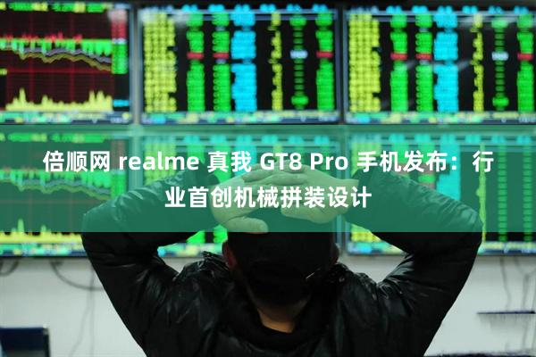 倍顺网 realme 真我 GT8 Pro 手机发布：行业首创机械拼装设计
