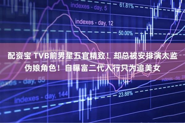 配资宝 TVB前男星五官精致！却总被安排演太监伪娘角色！自曝富二代入行只为追美女