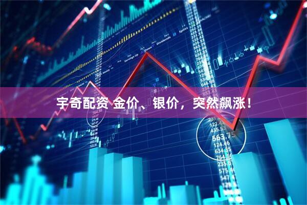宇奇配资 金价、银价，突然飙涨！