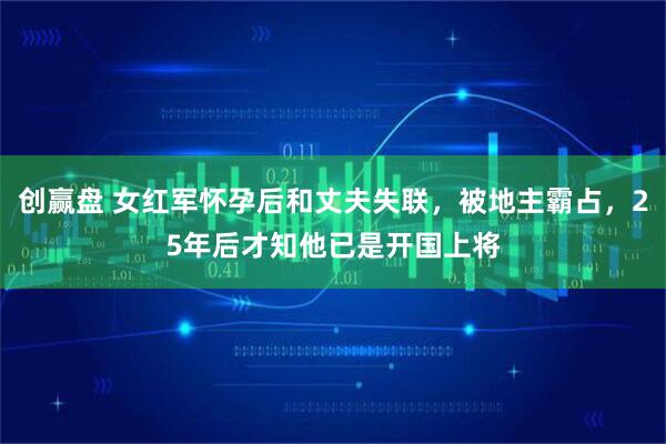 创赢盘 女红军怀孕后和丈夫失联，被地主霸占，25年后才知他已是开国上将