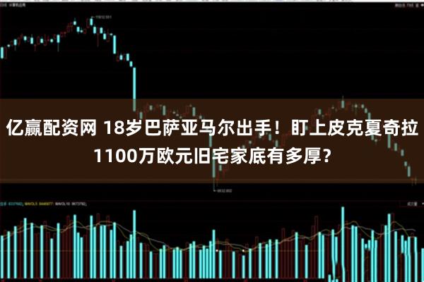 亿赢配资网 18岁巴萨亚马尔出手！盯上皮克夏奇拉1100万欧元旧宅家底有多厚？