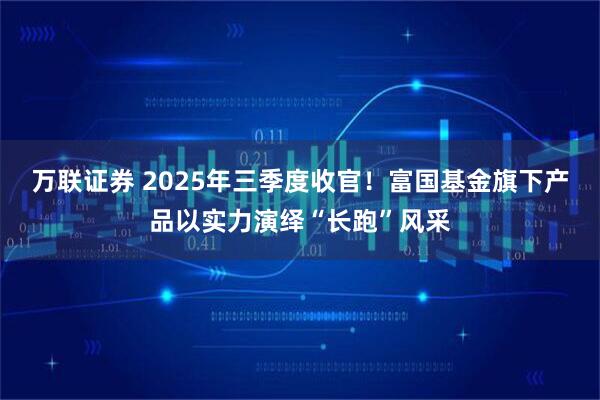 万联证券 2025年三季度收官！富国基金旗下产品以实力演绎“长跑”风采