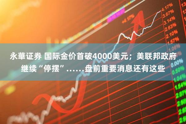 永華证券 国际金价首破4000美元；美联邦政府继续“停摆”……盘前重要消息还有这些